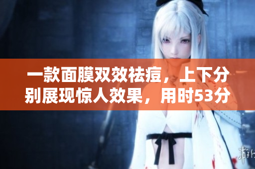 一款面膜双效祛痘，上下分别展现惊人效果，用时53分钟