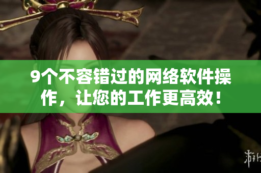 9个不容错过的网络软件操作，让您的工作更高效！