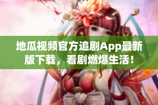 地瓜视频官方追剧App最新版下载，看剧燃爆生活！