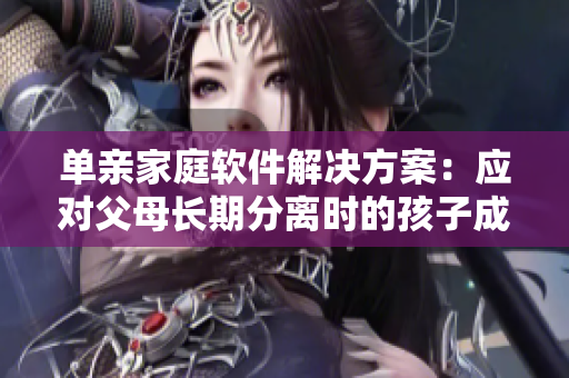单亲家庭软件解决方案：应对父母长期分离时的孩子成长问题