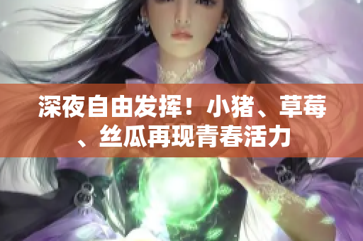 深夜自由发挥！小猪、草莓、丝瓜再现青春活力