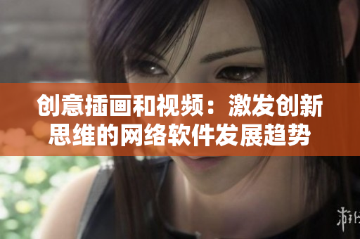 创意插画和视频：激发创新思维的网络软件发展趋势