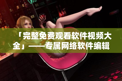 「完整免费观看软件视频大全」——专属网络软件编辑推荐