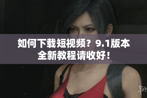 如何下载短视频？9.1版本全新教程请收好！