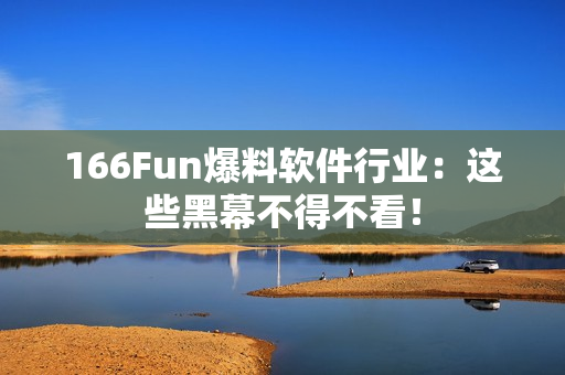 166Fun爆料软件行业：这些黑幕不得不看！