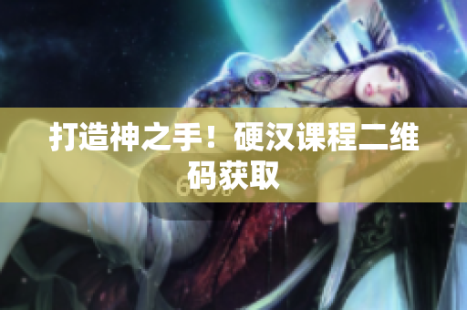 打造神之手！硬汉课程二维码获取
