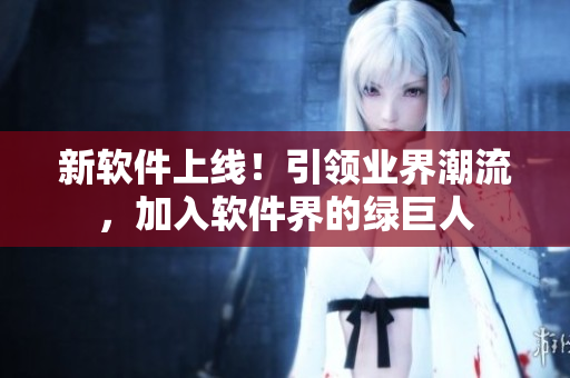 新软件上线！引领业界潮流，加入软件界的绿巨人