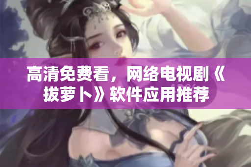 高清免费看，网络电视剧《拔萝卜》软件应用推荐