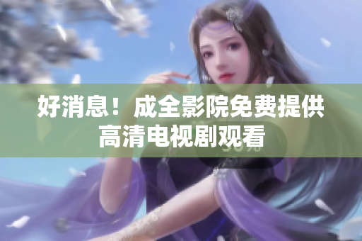 好消息！成全影院免费提供高清电视剧观看