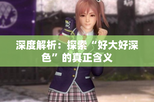 深度解析：探索“好大好深色”的真正含义