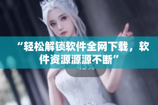 “轻松解锁软件全网下载，软件资源源源不断”