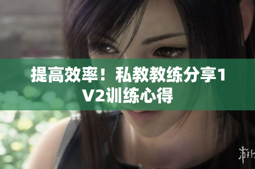 提高效率！私教教练分享1V2训练心得