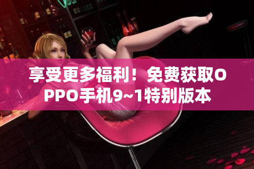 享受更多福利！免费获取OPPO手机9~1特别版本