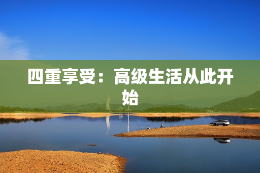 四重享受：高级生活从此开始