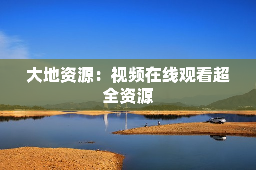 大地资源：视频在线观看超全资源