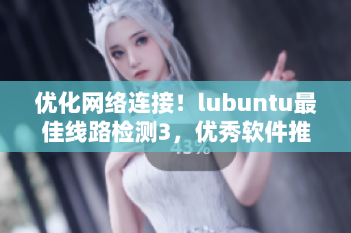 优化网络连接！lubuntu最佳线路检测3，优秀软件推荐
