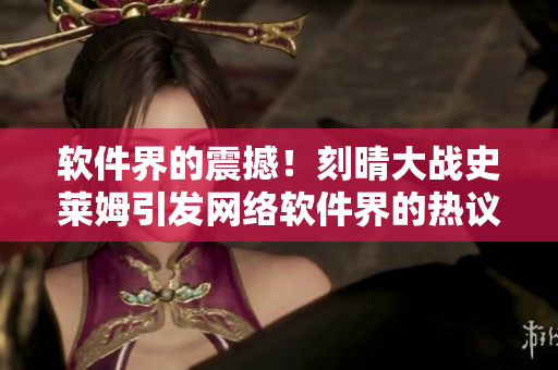软件界的震撼！刻晴大战史莱姆引发网络软件界的热议！