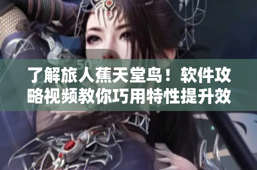 了解旅人蕉天堂鸟！软件攻略视频教你巧用特性提升效率