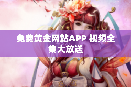 免费黄金网站APP 视频全集大放送