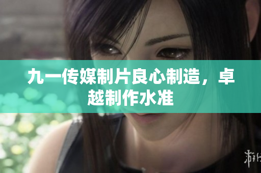 九一传媒制片良心制造，卓越制作水准