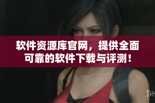 软件资源库官网，提供全面可靠的软件下载与评测！