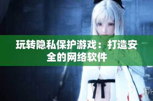 玩转隐私保护游戏：打造安全的网络软件