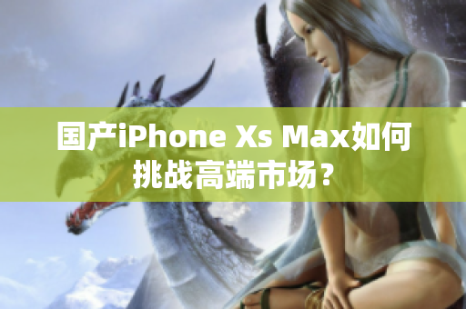 国产iPhone Xs Max如何挑战高端市场？