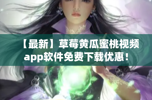 【最新】草莓黄瓜蜜桃视频app软件免费下载优惠！