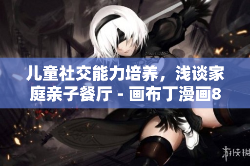 儿童社交能力培养，浅谈家庭亲子餐厅 - 画布丁漫画83话