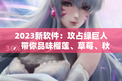 2023新软件：攻占绿巨人，带你品味榴莲、草莓、秋葵美味