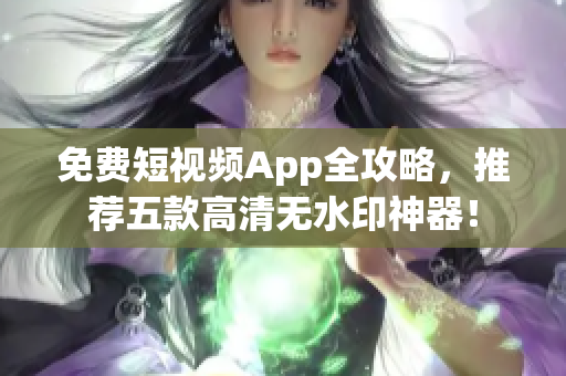 免费短视频App全攻略，推荐五款高清无水印神器！