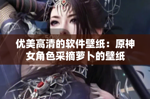 优美高清的软件壁纸：原神女角色采摘萝卜的壁纸