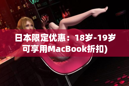 日本限定优惠：18岁-19岁可享用MacBook折扣)