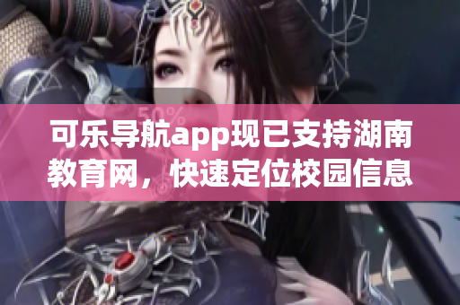 可乐导航app现已支持湖南教育网，快速定位校园信息