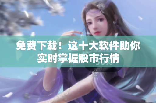 免费下载！这十大软件助你实时掌握股市行情