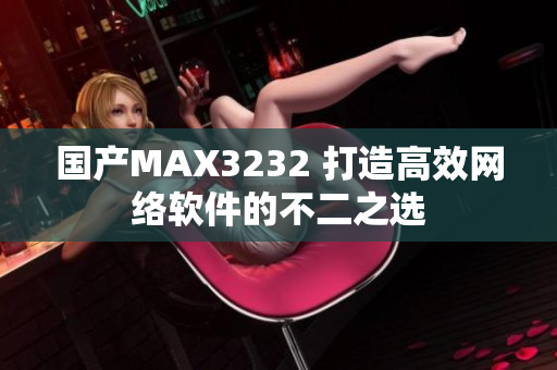 国产MAX3232 打造高效网络软件的不二之选