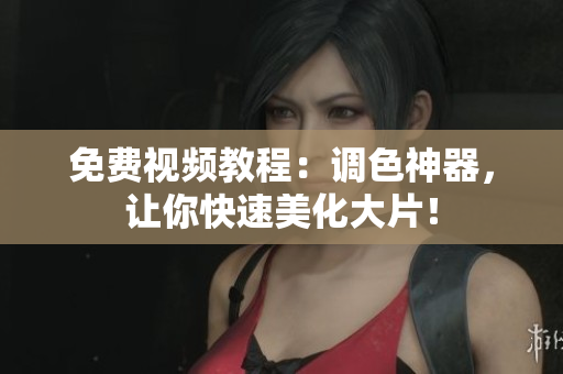 免费视频教程：调色神器，让你快速美化大片！