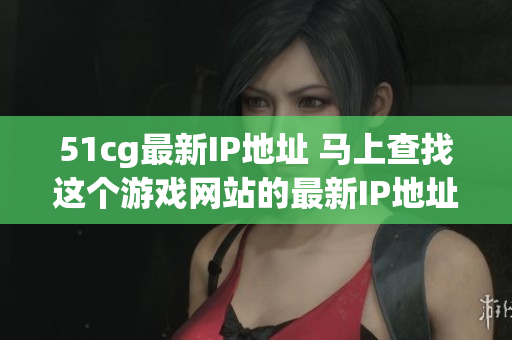 51cg最新IP地址 马上查找这个游戏网站的最新IP地址！