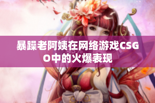 暴躁老阿姨在网络游戏CSGO中的火爆表现