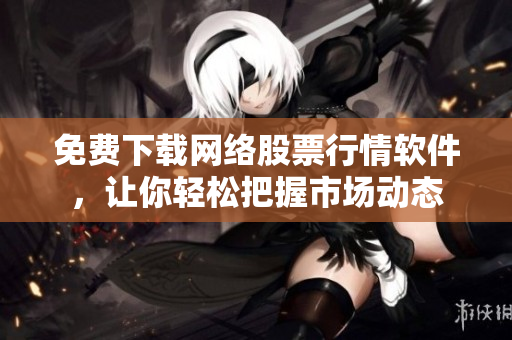 免费下载网络股票行情软件，让你轻松把握市场动态