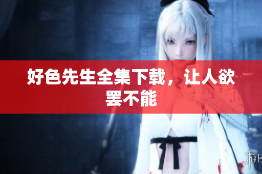好色先生全集下载，让人欲罢不能