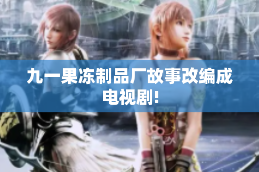 九一果冻制品厂故事改编成电视剧!