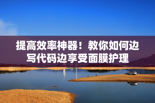 提高效率神器！教你如何边写代码边享受面膜护理