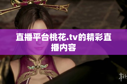 直播平台桃花.tv的精彩直播内容