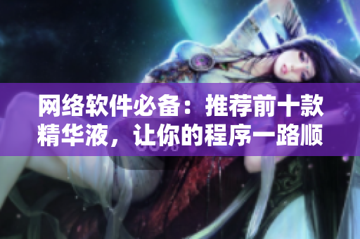 网络软件必备：推荐前十款精华液，让你的程序一路顺畅