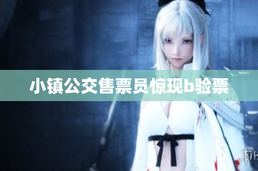 小镇公交售票员惊现b验票