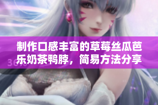 制作口感丰富的草莓丝瓜芭乐奶茶鸭脖，简易方法分享！