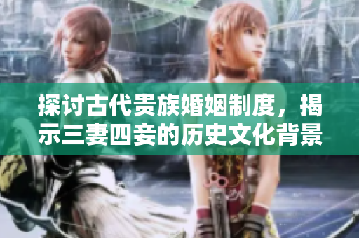 探讨古代贵族婚姻制度，揭示三妻四妾的历史文化背景