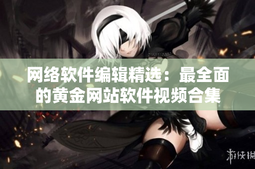 网络软件编辑精选：最全面的黄金网站软件视频合集