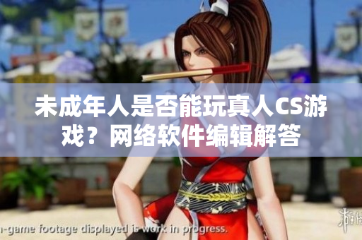未成年人是否能玩真人CS游戏？网络软件编辑解答